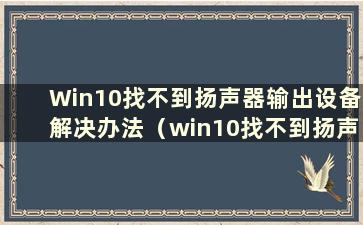 Win10找不到扬声器输出设备解决办法（win10找不到扬声器输出设备的解决办法是什么）