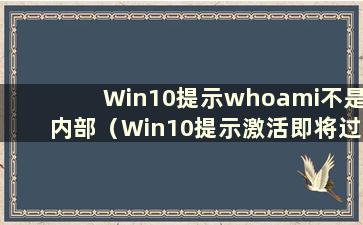 Win10提示whoami不是内部（Win10提示激活即将过期）