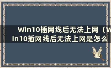 Win10插网线后无法上网（Win10插网线后无法上网是怎么回事）