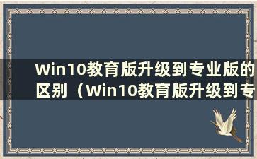 Win10教育版升级到专业版的区别（Win10教育版升级到专业版的方法？还有桌面文件吗？）