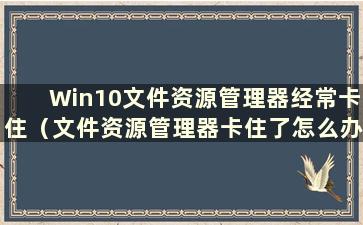 Win10文件资源管理器经常卡住（文件资源管理器卡住了怎么办）