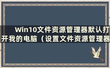 Win10文件资源管理器默认打开我的电脑（设置文件资源管理器）