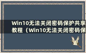 Win10无法关闭密码保护共享教程（Win10无法关闭密码保护共享教程图片）