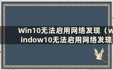 Win10无法启用网络发现（window10无法启用网络发现）