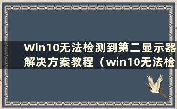 Win10无法检测到第二显示器解决方案教程（win10无法检测到第二显示器解决方案教程图）