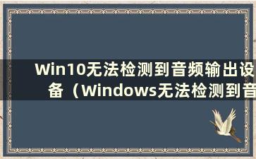 Win10无法检测到音频输出设备（Windows无法检测到音频设备）