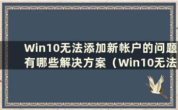 Win10无法添加新帐户的问题有哪些解决方案（Win10无法添加新帐户的问题有哪些解决方案）