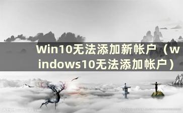 Win10无法添加新帐户（windows10无法添加帐户）