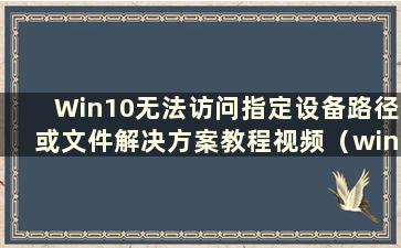 Win10无法访问指定设备路径或文件解决方案教程视频（win10无法访问指定设备路径或文件解决方案教程下载）