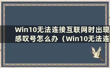 Win10无法连接互联网时出现感叹号怎么办（Win10无法连接互联网时出现感叹号）