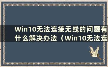 Win10无法连接无线的问题有什么解决办法（Win10无法连接无线的解决方法视频）