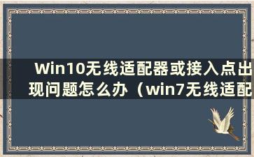 Win10无线适配器或接入点出现问题怎么办（win7无线适配器或接入点出现问题怎么办）