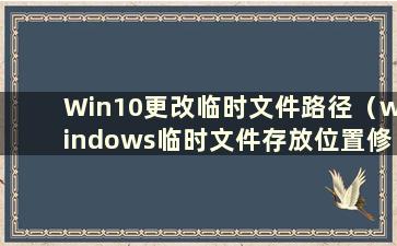 Win10更改临时文件路径（windows临时文件存放位置修改）