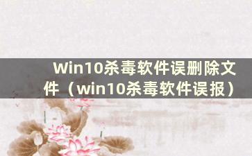 Win10杀毒软件误删除文件（win10杀毒软件误报）