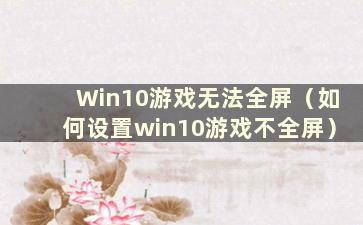 Win10游戏无法全屏（如何设置win10游戏不全屏）