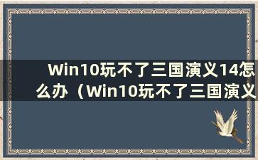 Win10玩不了三国演义14怎么办（Win10玩不了三国演义14有什么办法解决）