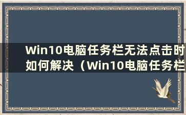 Win10电脑任务栏无法点击时如何解决（Win10电脑任务栏无法点击怎么办）