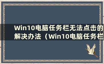 Win10电脑任务栏无法点击的解决办法（Win10电脑任务栏无法点击的解决办法是什么）