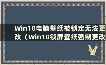 Win10电脑壁纸被锁定无法更改（Win10锁屏壁纸强制更改）