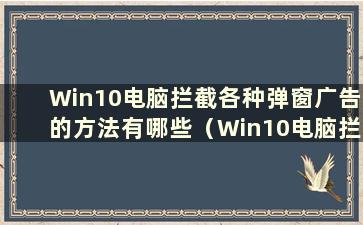 Win10电脑拦截各种弹窗广告的方法有哪些（Win10电脑拦截各种弹窗广告的方法有哪些）