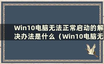 Win10电脑无法正常启动的解决办法是什么（Win10电脑无法正常启动的问题有哪些解决办法）