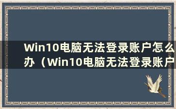 Win10电脑无法登录账户怎么办（Win10电脑无法登录账户怎么办）