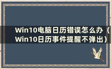 Win10电脑日历错误怎么办（Win10日历事件提醒不弹出）