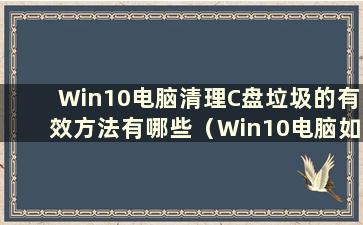 Win10电脑清理C盘垃圾的有效方法有哪些（Win10电脑如何清理C盘垃圾）