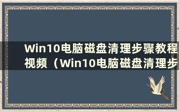 Win10电脑磁盘清理步骤教程视频（Win10电脑磁盘清理步骤教程图片）