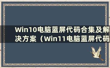 Win10电脑蓝屏代码合集及解决方案（Win11电脑蓝屏代码合集及解决方案）