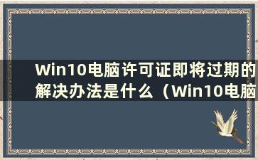 Win10电脑许可证即将过期的解决办法是什么（Win10电脑许可证即将过期的问题有哪些解决办法）