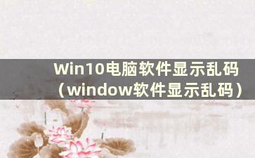 Win10电脑软件显示乱码（window软件显示乱码）