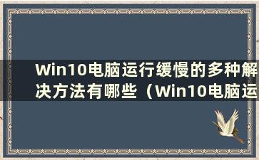 Win10电脑运行缓慢的多种解决方法有哪些（Win10电脑运行缓慢怎么办）