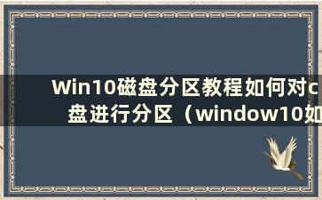 Win10磁盘分区教程如何对c盘进行分区（window10如何对c盘进行分区）