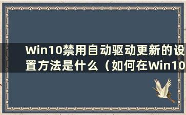 Win10禁用自动驱动更新的设置方法是什么（如何在Win10中禁用自动驱动更新）