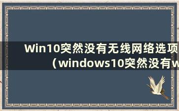 Win10突然没有无线网络选项（windows10突然没有wlan）