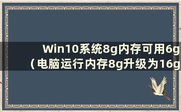 Win10系统8g内存可用6g（电脑运行内存8g升级为16g）