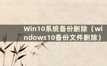 Win10系统备份删除（windows10备份文件删除）