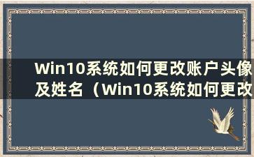 Win10系统如何更改账户头像及姓名（Win10系统如何更改账户头像信息）