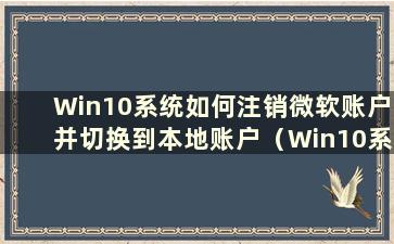 Win10系统如何注销微软账户并切换到本地账户（Win10系统如何注销微软账户并登录本地账户）