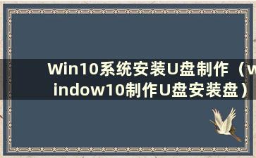 Win10系统安装U盘制作（window10制作U盘安装盘）