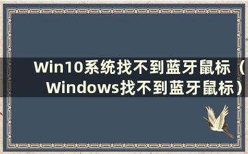 Win10系统找不到蓝牙鼠标（Windows找不到蓝牙鼠标）