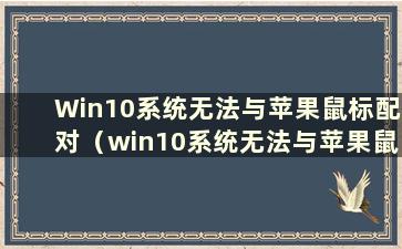 Win10系统无法与苹果鼠标配对（win10系统无法与苹果鼠标键盘配对）