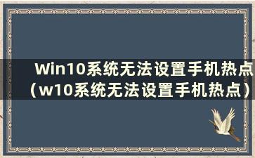 Win10系统无法设置手机热点（w10系统无法设置手机热点）