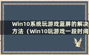 Win10系统玩游戏蓝屏的解决方法（Win10玩游戏一段时间就退出了）