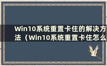 Win10系统重置卡住的解决方法（Win10系统重置卡住怎么办）