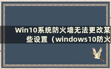 Win10系统防火墙无法更改某些设置（windows10防火墙无法更改某些设置70422）