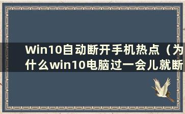 Win10自动断开手机热点（为什么win10电脑过一会儿就断开手机热点）