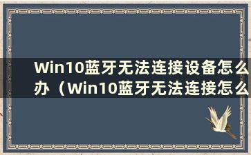 Win10蓝牙无法连接设备怎么办（Win10蓝牙无法连接怎么办）