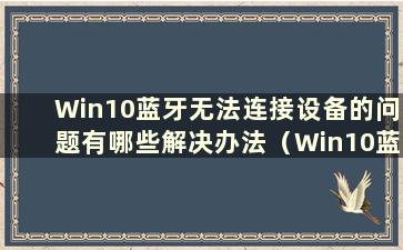 Win10蓝牙无法连接设备的问题有哪些解决办法（Win10蓝牙无法连接设备的问题有哪些解决方案）